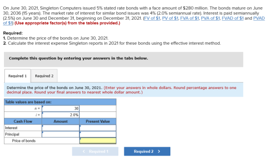 On June 30, 2021, Singleton Computers issued 5% stated rate bonds with a face amount of $280 million. The bonds mature on Jun