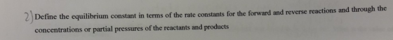 Define the equilibrium constant in terms of the rate constants for the forward and reverse reactions and through the concentr