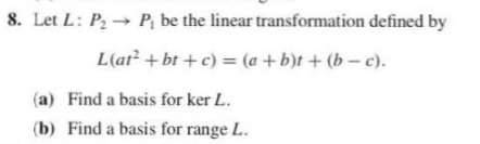 8. Let L: P2 → P be the linear transformation defined by Lar? +bt + c) = (a + b)t +(b - c). (a) Find a basis for ker L. (b) F