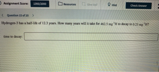 Assignment Score: 1393/2000 Hint Check Answer Question 15 of 20 > Hydrogen-3 has a half-life of 12.3 years. How many years wi