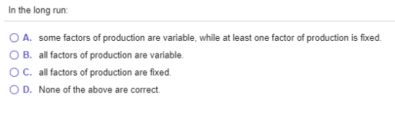 In the long run: O A. some factors of production are variable, while at least one factor of production is fixed. OB. all fact