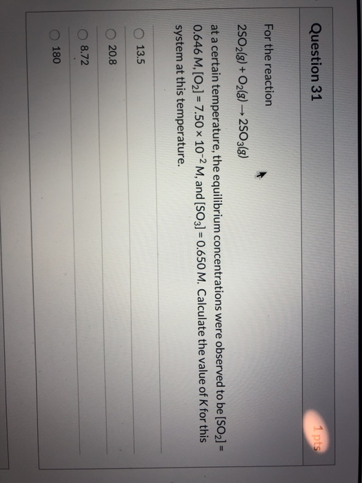 Question 31 1 pts For the reaction 2502(g) + O2(g) → 2503(8) at a certain temperature, the equilibrium concentrations were ob