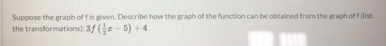 Suppose the graph of fis given. Describe how the graph of the function can be obtained from the graph off (list the transform