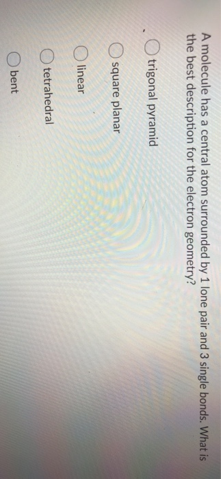 A molecule has a central atom surrounded by 1 lone pair and 3 single bonds. What is the best description for the electron geo