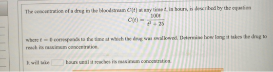 The concentration of a drug in the bloodstream C(t) at any time t, in hours, is described by the equation 100t c(t) = 2 + 25