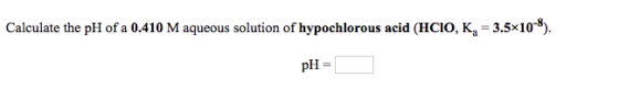 Calculate the pH of a 0.410 M aqueous solution of hypochlorous acid (Hcio, Ka -3.5x10). pH =