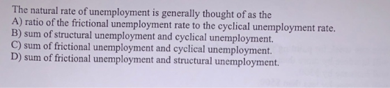 The natural rate of unemployment is generally thought of as the A) ratio of the frictional unemployment rate to the cyclical