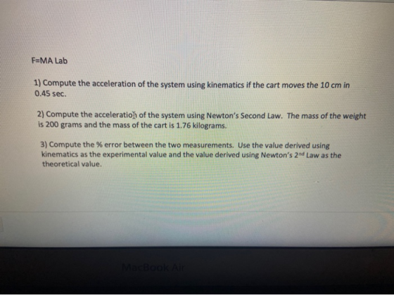 F=MA Lab 1) Compute the acceleration of the system using kinematics if the cart moves the 10 cm in 0.45 sec. 2) Compute the a