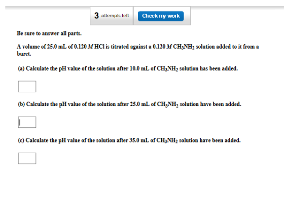 3 attempts left Check my work Be sure to answer all parts. A volume of 25.0 mL of 0.120 M HCl is titrated against a 0.120 M C