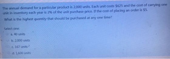The annual demand for a particular product is 2,000 units. Each unit costs $625 and the cost of carrying one unit in inventor