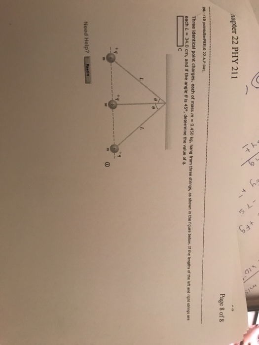 napter 22 PHY 211 Page 8 of 8 Three identical point charges, each of mass m 0.450 kg, hang from three strings, as shown in the figure each L = 34.0 cm, and if the angle θ is 45°, determine the value of q below. If the lengths of the left and right strings are Need Help? Lined.」