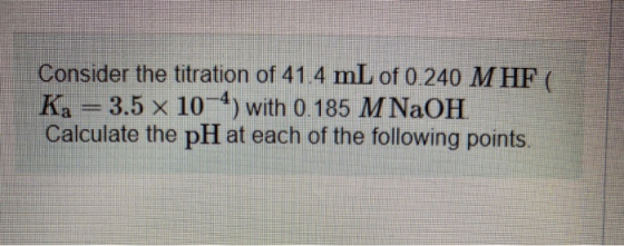 Consider the titration of 41.4 mL of 0.240 MHF Kg = 3.5 x 10-4) with 0.185 M NaOH Calculate the pH at each of the following p
