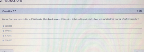 Z Instructions Question 17 1 pts Baylee Company expected to sell 5000 units. Their break-even is 2800 units. If their selling