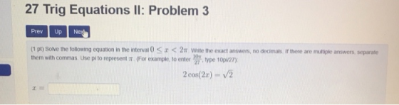 27 Trig Equations II: Problem 3 Prev Up Nex (1 pt) Solve he following equation in the interval z < π wite he exact answers, n