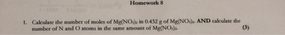 Homework 8 1. Calculate the number of moles of Mg(NO3)2 in 0.432 g of Mg(NO3)2. AND calculate the number of N and O atoms in