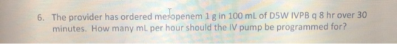6. The provider has ordered me openem 1 g in 100 mL of D5W IVPB 9 8 hr over 30 minutes. How many ml per hour should the IV pu