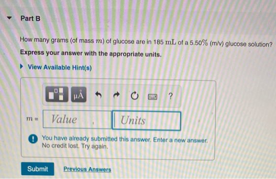 Part B How many grams (of mass m) of glucose are in 185 mL of a 5.50% (m/v) glucose solution? Express your answer with the ap