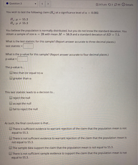 Question 3 0/3 pts 399 Details You wish to test the following claim (H) at a significance level of a 0.002 H: = 55.3 H: 55.3