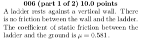 006 (part 1 of 2) 10.0 points A ladder rests against a vertical wall. There is no friction between the wall and the ladder. The coefficient of static friction between the ladder and the ground is μ-0.581