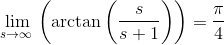 \lim _{s\to \infty \:}\left(\arctan \left(\frac{s}{s+1}\right)\right)=\frac{\pi }{4}