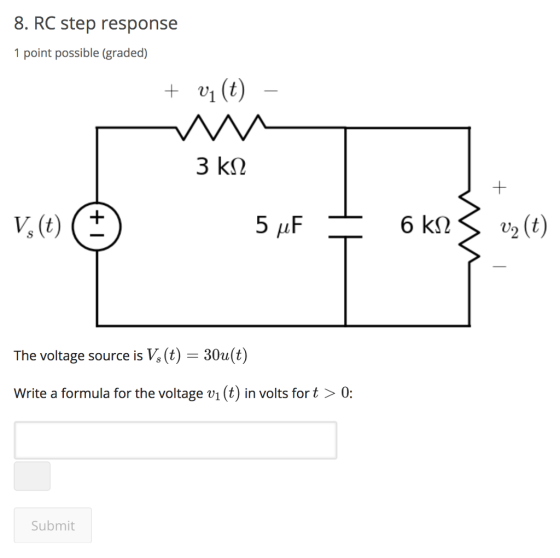 8. RC step response 1point possible (graded) + 01 5 AF The voltage source is V, (t)- 30u(t) Write a formula for the voltage vi (t) in volts for t > 0: Submit