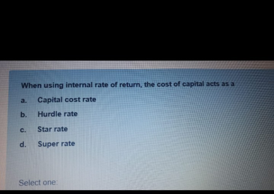 When using internal rate of return, the cost of capital acts as a a. Capital cost rate b. Hurdle rate Star rate d. Super rate