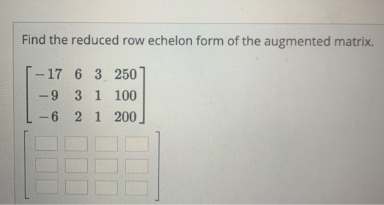 Find the reduced row echelon form of the augmented matrix. [-17 6 3 2507 -9 3 1 100 L - 6 2 1 200)