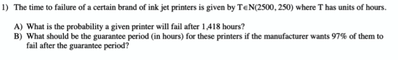 1) The time to failure of a certain brand of ink jet printers is given by TEN(2500, 250) where T has units of hours. A) What