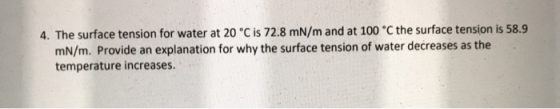 4. The surface tension for water at 20 °C is 72.8 mN/m and at 100 °C the surface tension is 58.9 mN/m. Provide an explanation