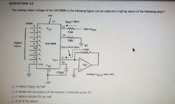 QUESTION 12 The analog output voltage of the DAC0808 in the following figure can be reduced in half by which of the following