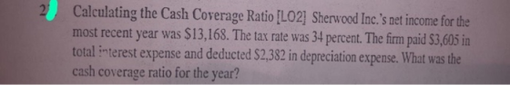 Calculating the Cash Coverage Ratio (LO2] Sherwood Inc.s net income for the most recent year was $13,168. The tax rate was 3