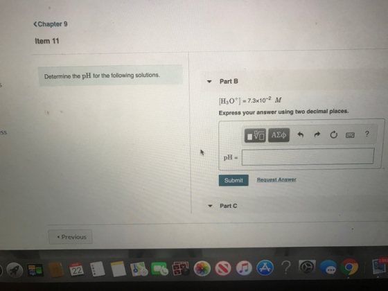 <Chapter 9 Item 11 Determine the pH for the following solutions. Part B [H3O+] = 7.3x10-2 M Express your answer using two dec