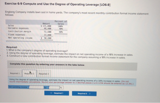 Exercise 6-9 Compute and Use the Degree of Operating Leverage (L06-8] Engberg Company installs lawn sod in home yards. The co