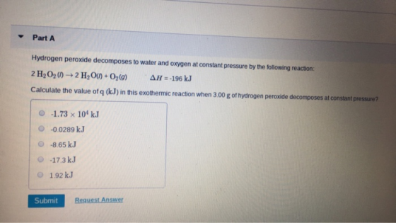 Part A Hydrogen peroxide decomposes to water and oxygen at constant pressure by the following reaction. 2 H2O2() + 2 H2O(1) +