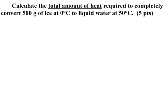 Calculate the total amount of heat required to completely convert 500 g of ice at 0°C to liquid water at 50°C. (5 pts)