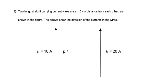 3) Two long, straight carrying current wires are at 10 cm distance from each other, as shown in the figure. The arrows show t