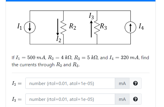 R2 13R3 If I1 = 500 mA, R2 = 4 k2, R2 = 5 k2, and I4 = 320 mA, find the currents through R2 and R3. 12 = number (rtol=0.01, a