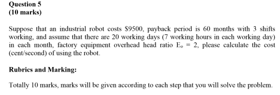 Question 5 (10 marks) Suppose that an industrial robot costs $9500, payback period is 60 months with 3 shifts working, and as