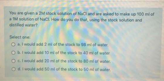 You are given a 2M stock solution of NaCl and are asked to make up 100 ml of a 1M solution of NaCl. How do you do that, using