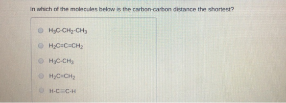 In which of the molecules below is the carbon-carbon distance the shortest? H3C-CH2-CH3 H2C=C=CH2 О НС-СН3 H2C=CH2 OH-C=C-H