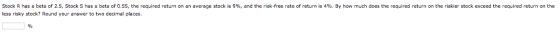 Stock R has a beta of 2.5, Stock S has a beta of 0.55, the required return on an average stock is 9%, and the risk-free rate