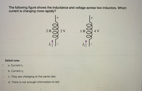The following figure shows the inductance and voltage across two inductors. Which current is changing more rapidly? 2 H 0000