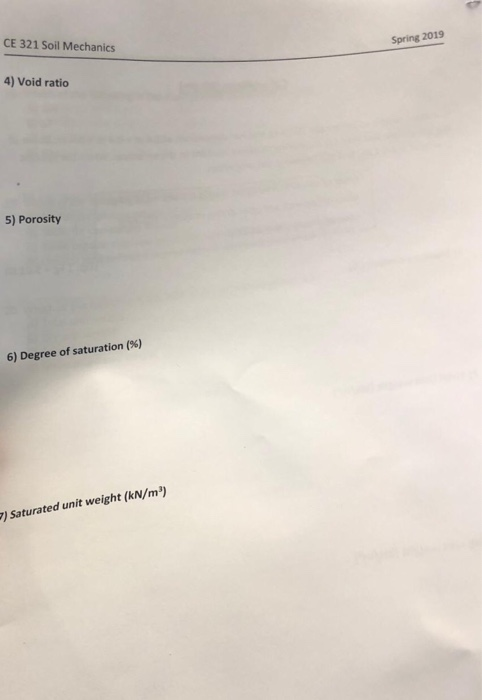 CE 321 Soil Mechanics Spring 2019 4) Void ratio 5) Porosity 6) Degree of saturation (%) ) Saturated unit weight (kN/m)