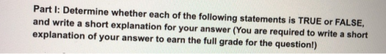 Part I: Determine whether each of the following statements is TRUE or FALSE, and write a short explanation for your answer (You are required to write a short explanation of your answer to earn the full grade for the question!)
