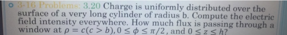 o 3-16 Problems: 3.20 Charge is uniformly distributed over the surface of a very long cylinder of radius b. Compute the elect