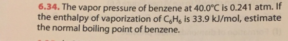 6.34. The vapor pressure of benzene at 40.0°C is 0.241 atm. If the enthalpy of vaporization of C. Ha is 33.9 kJ/mol, estimate