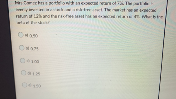 Mrs Gomez has a portfolio with an expected return of 7%. The portfolio is evenly invested in a stock and a risk-free asset. T