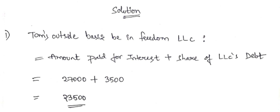 solution D Toms outside basis be in freedom LLC ? Amount paid for Interest to share of Lles Debt 27000 + 3500 - 73500