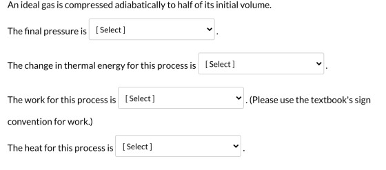 An ideal gas is compressed adiabatically to half of its initial volume. The final pressure is [Select] The change in thermal