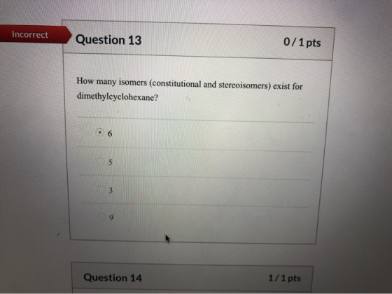 0/1pts Incorrect Question 13 How many isomers (constitutional and stereoisomers) exist for dimethylcyclohexane? 1/1 pts Quest